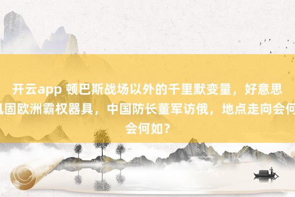 开云app 顿巴斯战场以外的千里默变量，好意思军巩固欧洲霸权器具，中国防长董军访俄，地点走向会何如？