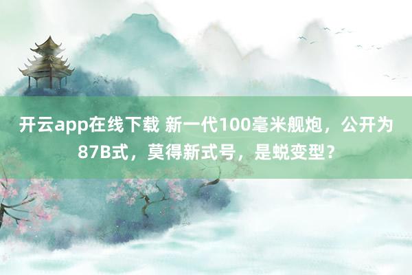 开云app在线下载 新一代100毫米舰炮，公开为87B式，莫得新式号，是蜕变型？