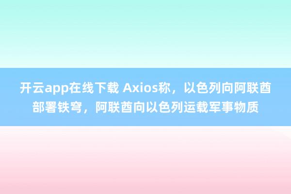 开云app在线下载 Axios称，以色列向阿联酋部署铁穹，阿联酋向以色列运载军事物质