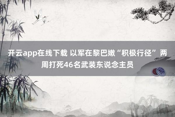 开云app在线下载 以军在黎巴嫩“积极行径” 两周打死46名武装东说念主员