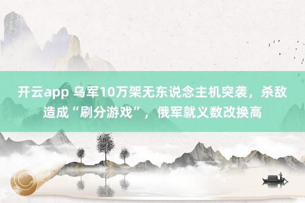 开云app 乌军10万架无东说念主机突袭，杀敌造成“刷分游戏”，俄军就义数改换高