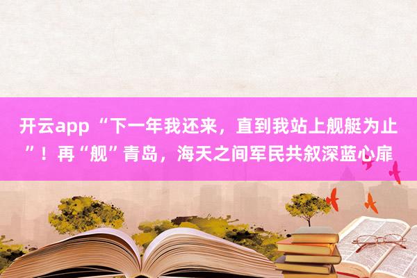 开云app “下一年我还来，直到我站上舰艇为止”！再“舰”青岛，海天之间军民共叙深蓝心扉