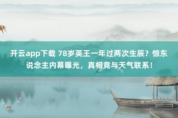 开云app下载 78岁英王一年过两次生辰？惊东说念主内幕曝光，真相竟与天气联系！