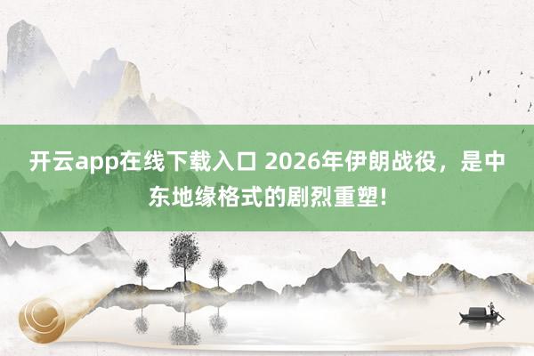 开云app在线下载入口 2026年伊朗战役，是中东地缘格式的剧烈重塑!