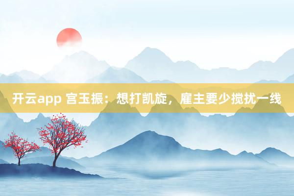 开云app 宫玉振：想打凯旋，雇主要少搅扰一线