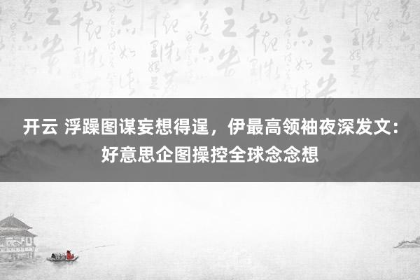 开云 浮躁图谋妄想得逞，伊最高领袖夜深发文：好意思企图操控全球念念想