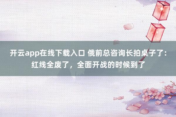 开云app在线下载入口 俄前总咨询长拍桌子了：红线全废了，全面开战的时候到了
