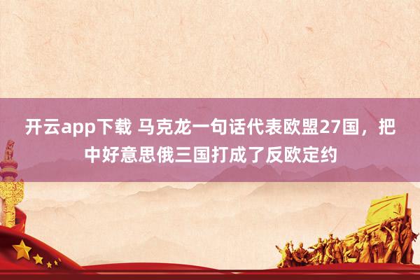 开云app下载 马克龙一句话代表欧盟27国，把中好意思俄三国打成了反欧定约