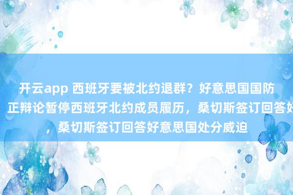 开云app 西班牙要被北约退群？好意思国国防部里面邮件泄露，正辩论暂停西班牙北约成员履历，桑切斯签订回答好意思国处分威迫