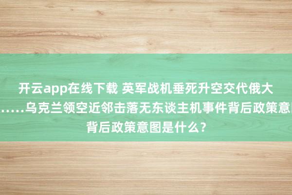 开云app在线下载 英军战机垂死升空交代俄大领域空袭……乌克兰领空近邻击落无东谈主机事件背后政策意图是什么？