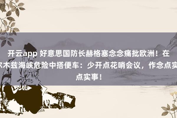 开云app 好意思国防长赫格塞念念痛批欧洲！在霍尔木兹海峡危险中搭便车：少开点花哨会议，作念点实事！