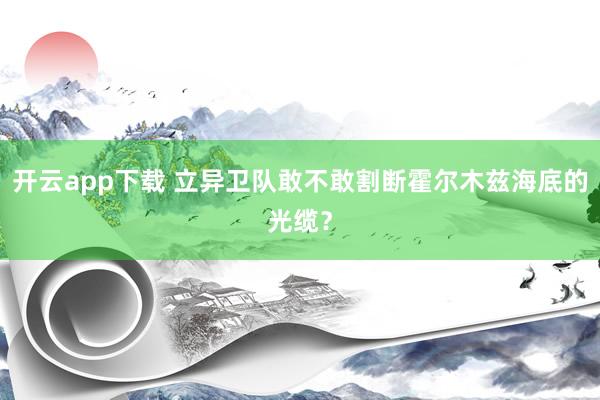 开云app下载 立异卫队敢不敢割断霍尔木兹海底的光缆？