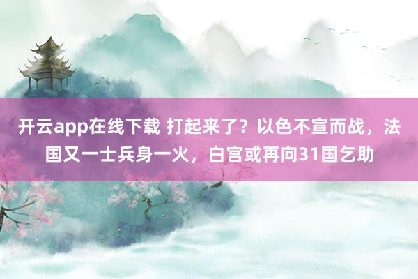 开云app在线下载 打起来了？以色不宣而战，法国又一士兵身一火，白宫或再向31国乞助