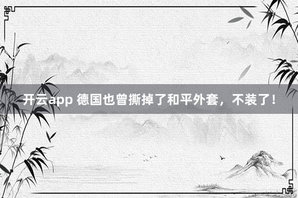开云app 德国也曾撕掉了和平外套，不装了！