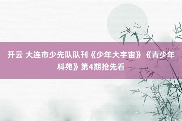 开云 大连市少先队队刊《少年大宇宙》《青少年科苑》第4期抢先看