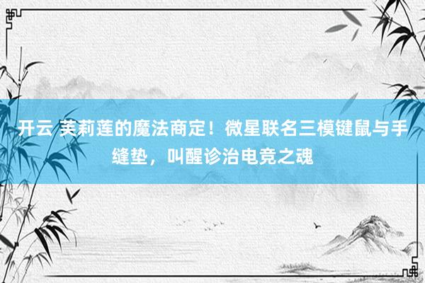 开云 芙莉莲的魔法商定！微星联名三模键鼠与手缝垫，叫醒诊治电竞之魂