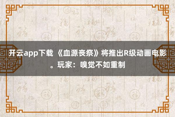开云app下载 《血源丧祭》将推出R级动画电影。玩家：嗅觉不如重制