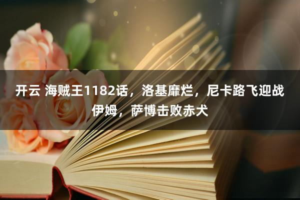 开云 海贼王1182话，洛基靡烂，尼卡路飞迎战伊姆，萨博击败赤犬