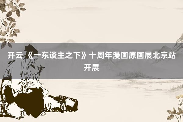 开云 《一东谈主之下》十周年漫画原画展北京站开展