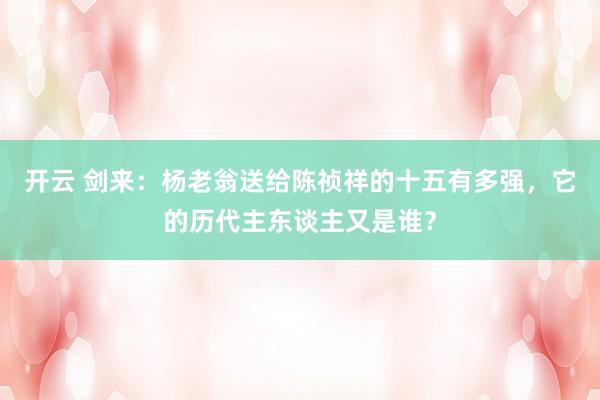 开云 剑来：杨老翁送给陈祯祥的十五有多强，它的历代主东谈主又是谁？