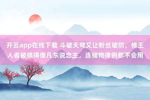 开云app在线下载 斗破天穹又让粉丝破防，修王人者被搞得像凡东说念主，连储物律例都不会用