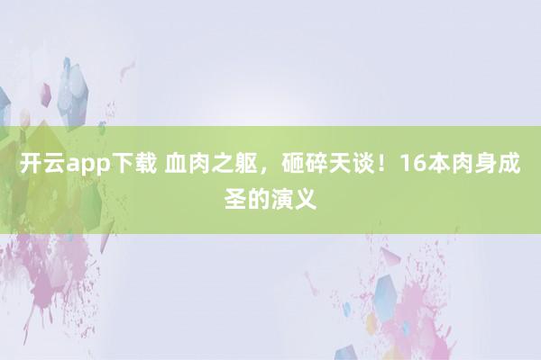 开云app下载 血肉之躯，砸碎天谈！16本肉身成圣的演义