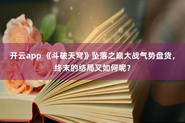 开云app 《斗破天穹》坠落之巅大战气势盘货，终末的结局又如何呢？
