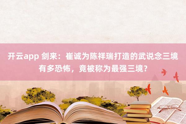 开云app 剑来：崔诚为陈祥瑞打造的武说念三境有多恐怖，竟被称为最强三境？