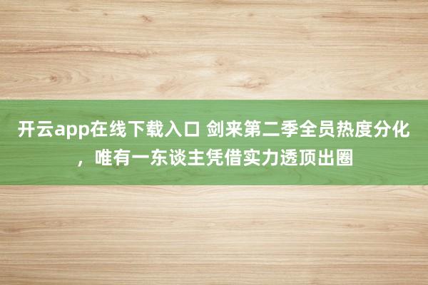 开云app在线下载入口 剑来第二季全员热度分化，唯有一东谈主凭借实力透顶出圈