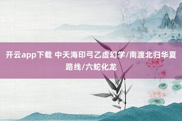 开云app下载 中天海印弓乙虚幻学/南渡北归华夏路线/六蛇化龙