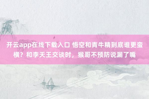 开云app在线下载入口 悟空和青牛精到底谁更蛮横？和李天王交谈时，猴哥不预防说漏了嘴