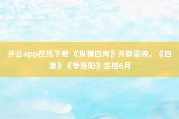 开云app在线下载 《纵横四海》开辟重映，《四渡》《争洛阳》定档6月