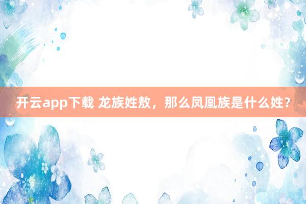 开云app下载 龙族姓敖，那么凤凰族是什么姓？