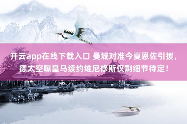 开云app在线下载入口 曼城对准今夏恩佐引援，德太空曝皇马续约维尼修斯仅剩细节待定！