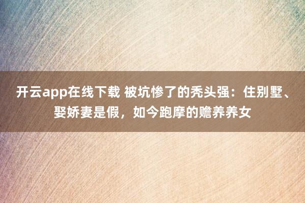 开云app在线下载 被坑惨了的秃头强：住别墅、娶娇妻是假，如今跑摩的赡养养女