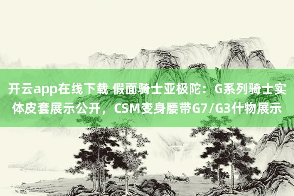 开云app在线下载 假面骑士亚极陀：G系列骑士实体皮套展示公开，CSM变身腰带G7/G3什物展示