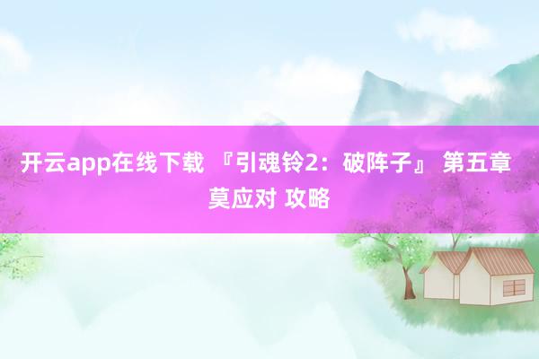 开云app在线下载 『引魂铃2：破阵子』 第五章 莫应对 攻略