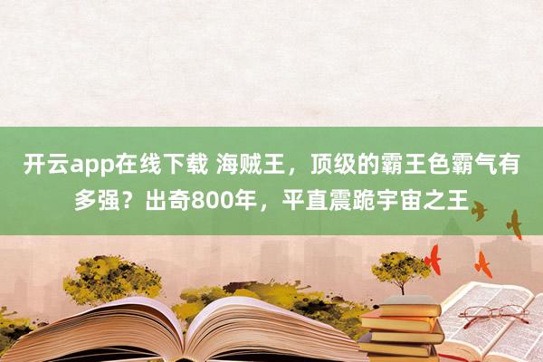 开云app在线下载 海贼王，顶级的霸王色霸气有多强？出奇800年，平直震跪宇宙之王