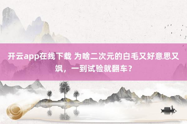 开云app在线下载 为啥二次元的白毛又好意思又飒，一到试验就翻车？