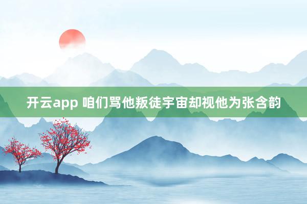 开云app 咱们骂他叛徒宇宙却视他为张含韵
