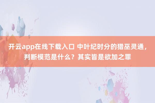开云app在线下载入口 中叶纪时分的猎巫灵通，判断模范是什么？其实皆是欲加之罪