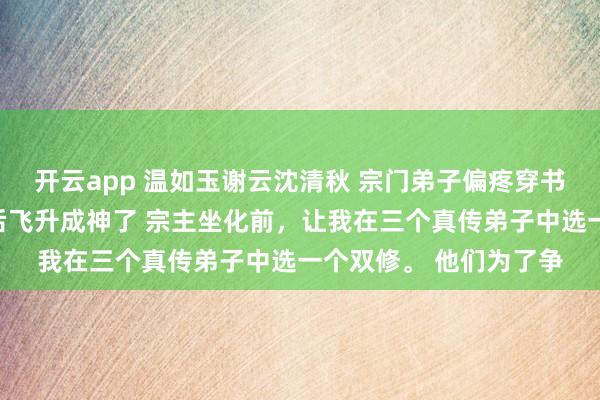 开云app 温如玉谢云沈清秋 宗门弟子偏疼穿书女我转修冷凌弃说念后飞升成神了 宗主坐化前，让我在三个真传弟子中选一个双修。 他们为了争