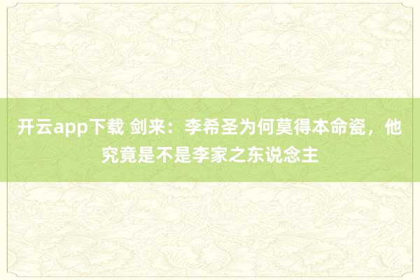 开云app下载 剑来：李希圣为何莫得本命瓷，他究竟是不是李家之东说念主