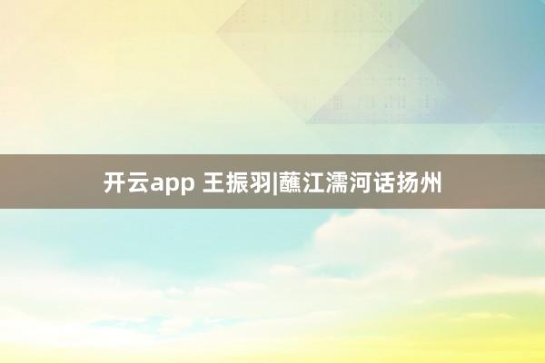 开云app 王振羽|蘸江濡河话扬州