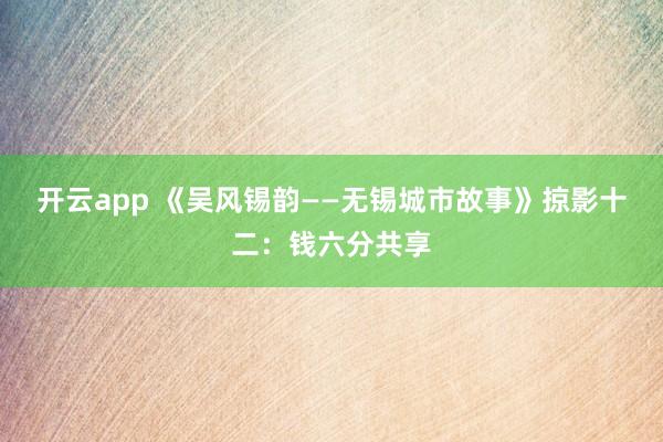 开云app 《吴风锡韵——无锡城市故事》掠影十二：钱六分共享
