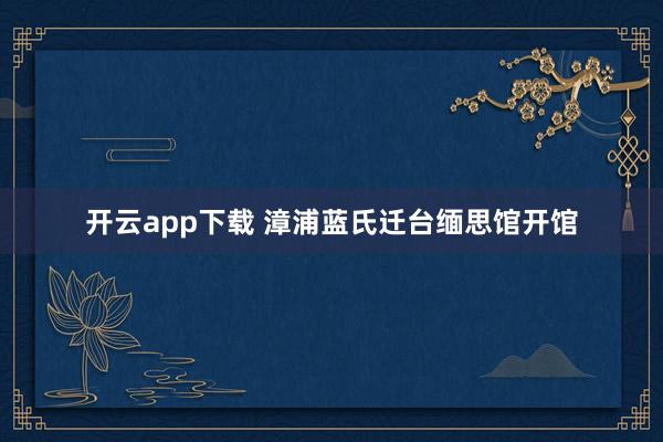 开云app下载 漳浦蓝氏迁台缅思馆开馆