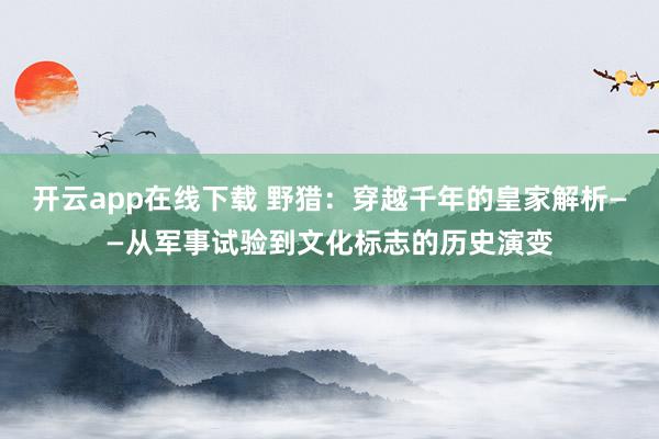 开云app在线下载 野猎：穿越千年的皇家解析——从军事试验到文化标志的历史演变