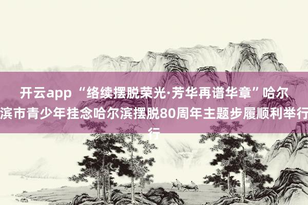 开云app “络续摆脱荣光·芳华再谱华章”哈尔滨市青少年挂念哈尔滨摆脱80周年主题步履顺利举行