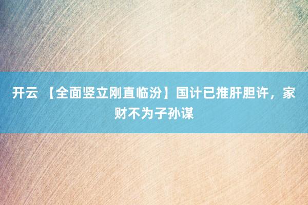 开云 【全面竖立刚直临汾】国计已推肝胆许，家财不为子孙谋