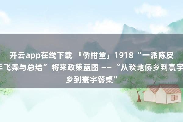 开云app在线下载 「侨柑堂」1918 “一派陈皮的百年飞舞与总结” 将来政策蓝图 —— “从谈地侨乡到寰宇餐桌”